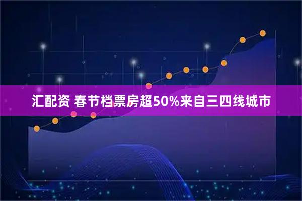汇配资 春节档票房超50%来自三四线城市