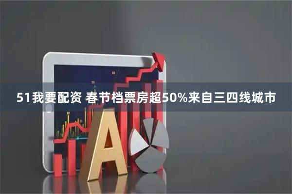 51我要配资 春节档票房超50%来自三四线城市