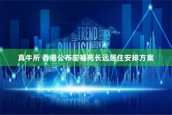 真牛所 香港公布宏福苑长远居住安排方案