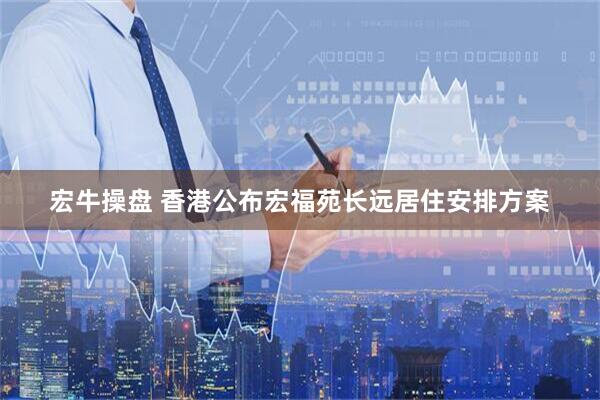 宏牛操盘 香港公布宏福苑长远居住安排方案