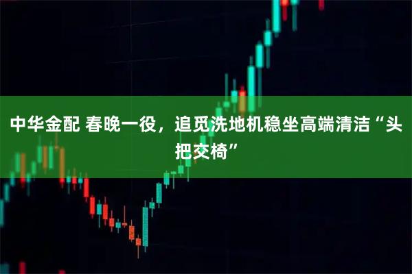 中华金配 春晚一役，追觅洗地机稳坐高端清洁“头把交椅”