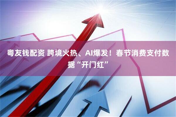 粤友钱配资 跨境火热、AI爆发！春节消费支付数据“开门红”