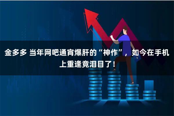 金多多 当年网吧通宵爆肝的“神作”，如今在手机上重逢竟泪目了！