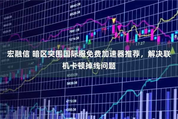 宏融信 暗区突围国际服免费加速器推荐，解决联机卡顿掉线问题