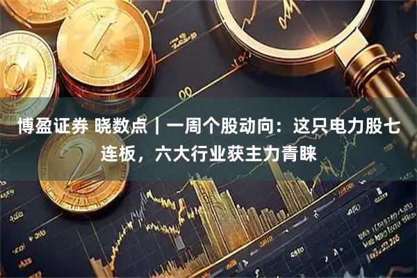 博盈证券 晓数点｜一周个股动向：这只电力股七连板，六大行业获主力青睐