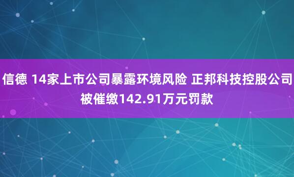 信德 14家上市公司暴露环境风险 正邦科技控股公司被催缴142.91万元罚款