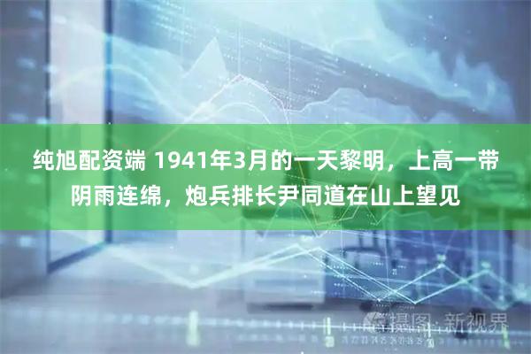 纯旭配资端 1941年3月的一天黎明，上高一带阴雨连绵，炮兵排长尹同道在山上望见