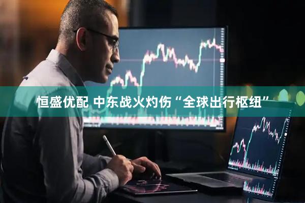恒盛优配 中东战火灼伤“全球出行枢纽”