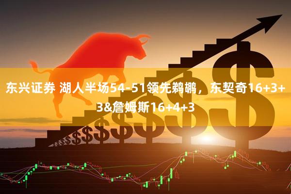 东兴证券 湖人半场54-51领先鹈鹕，东契奇16+3+3&詹姆斯16+4+3