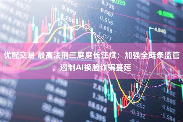 优配交易 最高法刑三庭庭长汪斌：加强全链条监管，遏制AI换脸诈骗蔓延