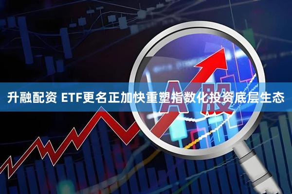 升融配资 ETF更名正加快重塑指数化投资底层生态