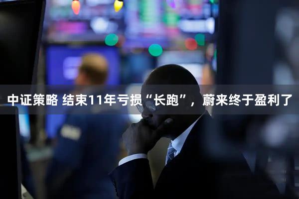 中证策略 结束11年亏损“长跑”，蔚来终于盈利了