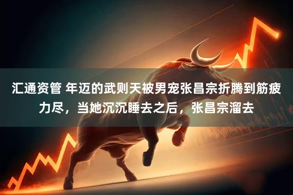 汇通资管 年迈的武则天被男宠张昌宗折腾到筋疲力尽，当她沉沉睡去之后，张昌宗溜去