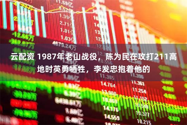 云配资 1987年老山战役，陈为民在攻打211高地时英勇牺牲，李发忠抱着他的