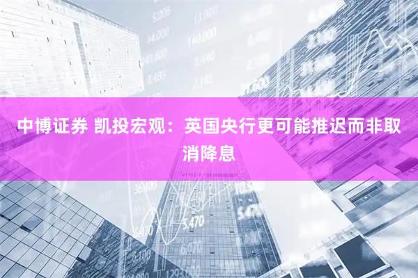中博证券 凯投宏观：英国央行更可能推迟而非取消降息