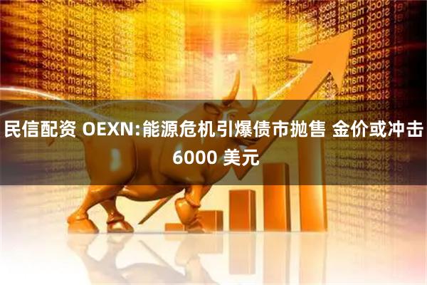 民信配资 OEXN:能源危机引爆债市抛售 金价或冲击 6000 美元