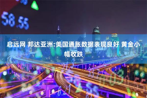 启远网 邦达亚洲:美国通胀数据表现良好 黄金小幅收跌