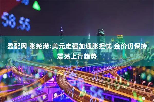 盈配网 张尧浠:美元走强加通胀担忧 金价仍保持震荡上行趋势