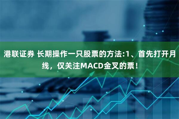 港联证券 长期操作一只股票的方法:1、首先打开月线，仅关注MACD金叉的票！