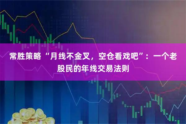 常胜策略 “月线不金叉，空仓看戏吧”：一个老股民的年线交易法则
