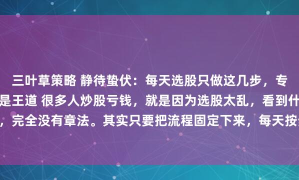 三叶草策略 静待蛰伏：每天选股只做这几步，专注主线龙头，不乱买才是王道 很多人炒股亏钱，就是因为选股太乱，看到什么涨就追什么，完全没有章法。其实只要把流程固定下来，每天按步骤筛选，就能避开绝大多数坑。 第一...