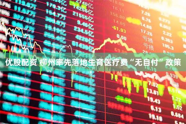 优股配资 柳州率先落地生育医疗费“无自付”政策