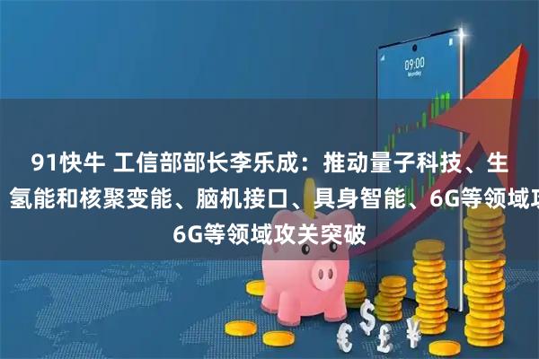 91快牛 工信部部长李乐成：推动量子科技、生物制造、氢能和核聚变能、脑机接口、具身智能、6G等领域攻关突破