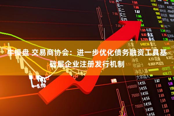 牛操盘 交易商协会：进一步优化债务融资工具基础层企业注册发行机制