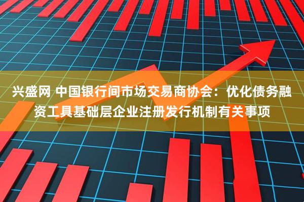 兴盛网 中国银行间市场交易商协会：优化债务融资工具基础层企业注册发行机制有关事项