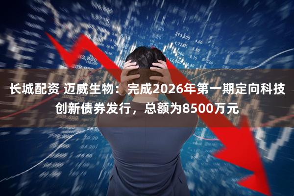 长城配资 迈威生物：完成2026年第一期定向科技创新债券发行，总额为8500万元