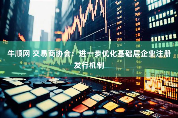 牛顺网 交易商协会：进一步优化基础层企业注册发行机制