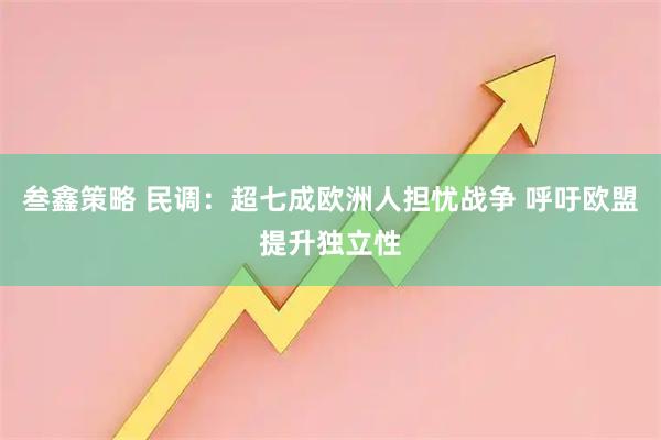 叁鑫策略 民调：超七成欧洲人担忧战争 呼吁欧盟提升独立性