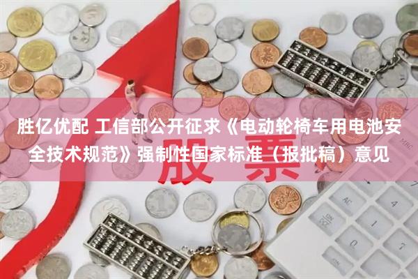胜亿优配 工信部公开征求《电动轮椅车用电池安全技术规范》强制性国家标准（报批稿）意见
