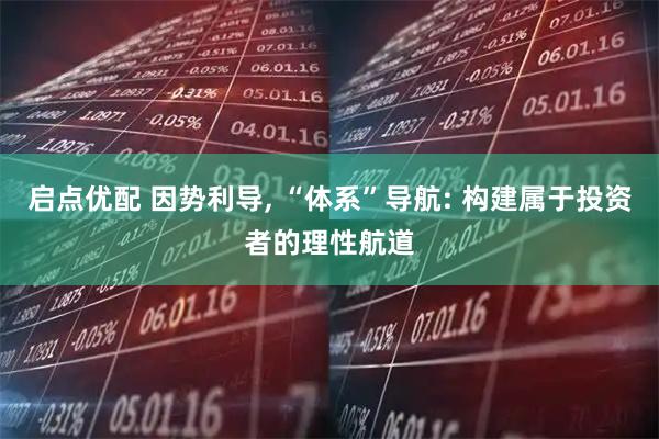 启点优配 因势利导, “体系”导航: 构建属于投资者的理性航道