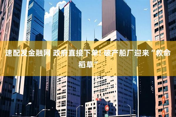 速配发金融网 政府直接下单! 破产船厂迎来“救命稻草”