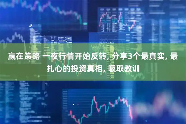 赢在策略 一夜行情开始反转, 分享3个最真实, 最扎心的投资真相, 吸取教训