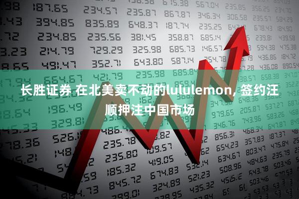 长胜证券 在北美卖不动的lululemon, 签约汪顺押注中国市场