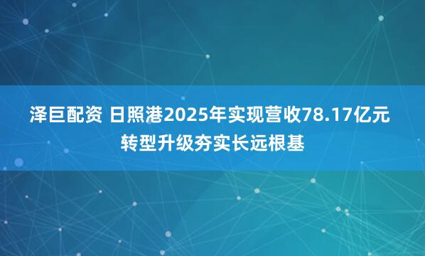 泽巨配资 日照港2025年实现营收78.17亿元 转型升级夯实长远根基