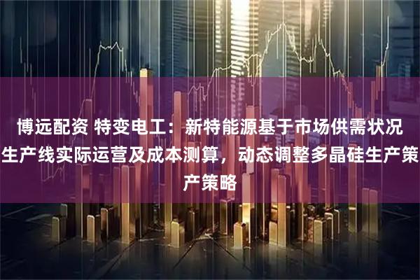 博远配资 特变电工：新特能源基于市场供需状况、生产线实际运营及成本测算，动态调整多晶硅生产策略