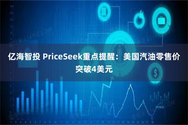 亿海智投 PriceSeek重点提醒：美国汽油零售价突破4美元