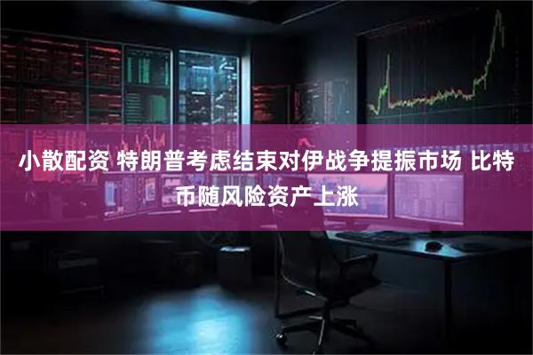 小散配资 特朗普考虑结束对伊战争提振市场 比特币随风险资产上涨