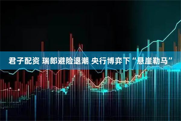 君子配资 瑞郎避险退潮 央行博弈下“悬崖勒马”