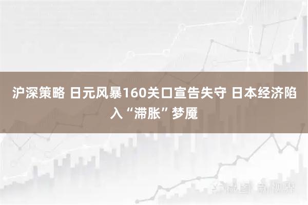 沪深策略 日元风暴160关口宣告失守 日本经济陷入“滞胀”梦魇