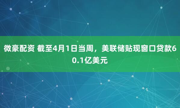 微豪配资 截至4月1日当周，美联储贴现窗口贷款60.1亿美元