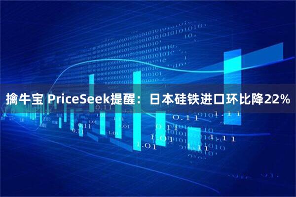 擒牛宝 PriceSeek提醒：日本硅铁进口环比降22%