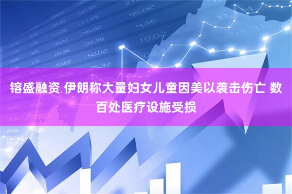 镕盛融资 伊朗称大量妇女儿童因美以袭击伤亡 数百处医疗设施受损