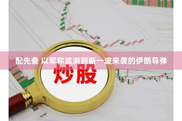 配先查 以军称监测到新一波来袭的伊朗导弹