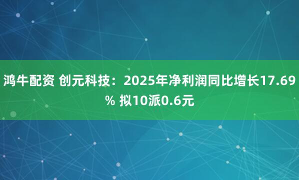 鸿牛配资 创元科技：2025年净利润同比增长17.69% 拟10派0.6元