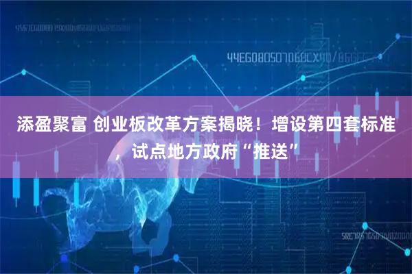 添盈聚富 创业板改革方案揭晓！增设第四套标准，试点地方政府“推送”