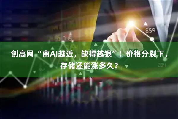 创高网 “离AI越近，缺得越狠”！价格分裂下，存储还能涨多久？
